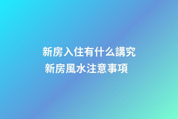 新房入住有什么講究 新房風水注意事項